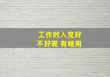 工作时入党好不好呢 有啥用